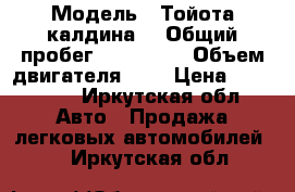  › Модель ­ Тойота калдина  › Общий пробег ­ 245 000 › Объем двигателя ­ 2 › Цена ­ 355 000 - Иркутская обл. Авто » Продажа легковых автомобилей   . Иркутская обл.